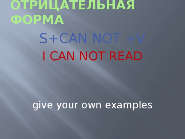 Отрицательная форма S+CAN NOT +V I CAN NOT READ give your own examples 