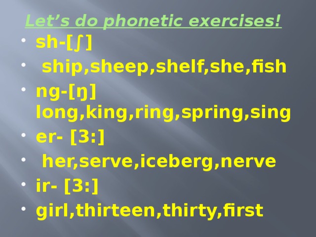 Let’s do phonetic exercises! sh-[∫]  ship,sheep,shelf,she,fish ng-[ŋ] long,king,ring,spring,sing er- [3:]  her,serve,iceberg,nerve ir- [3:] girl,thirteen,thirty,first 