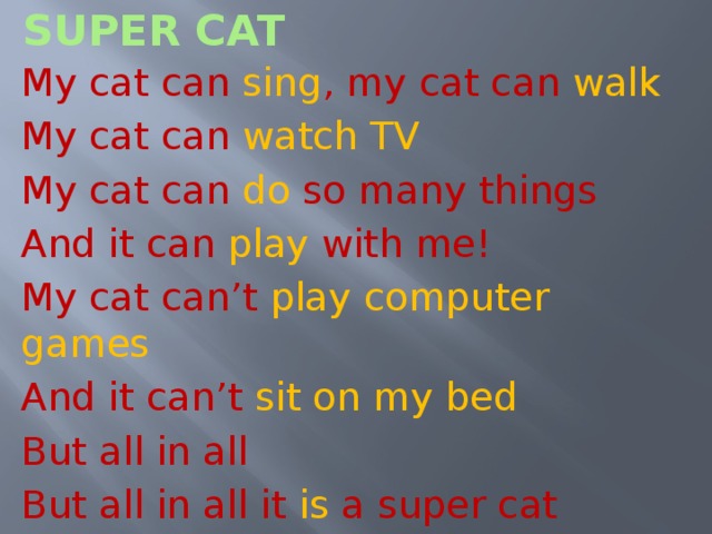 Super cat My cat can sing , my cat can walk My cat can watch TV My cat can do  so many things And it can play with me! My cat can’t play computer games And it can’t sit on my bed But all in all But all in all it is a super cat 