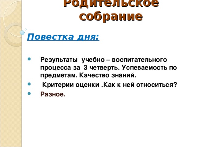Родительское собрание   Повестка дня:  Результаты учебно – воспитательного процесса за 3 четверть. Успеваемость по предметам. Качество знаний.  Критерии оценки .Как к ней относиться? Разное.  