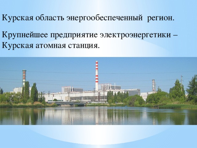Курская область энергообеспеченный регион. Крупнейшее предприятие электроэнергетики – Курская атомная станция. 