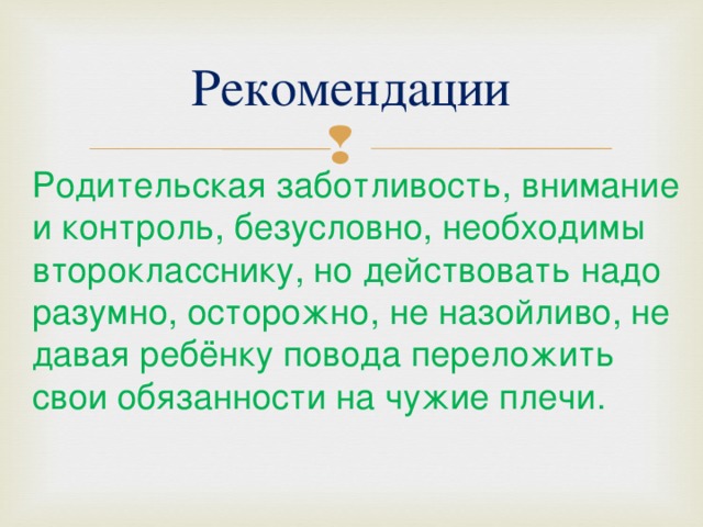 Рекомендации Родительская заботливость, внимание и контроль, безусловно, необходимы второкласснику, но действовать надо разумно, осторожно, не назойливо, не давая ребёнку повода переложить свои обязанности на чужие плечи. 