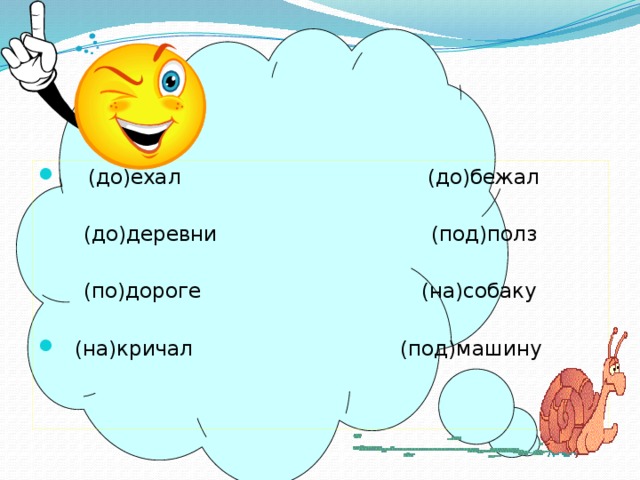    (до)ехал (до)бежал  (до)деревни (под)полз  (по)дороге (на)собаку  (на)кричал (под)машину 