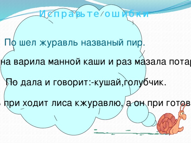   И с п р а вь т е о ш и б к и По шел журавль названый пир. А лиса на варила манной каши и раз мазала потарелке. По дала и говорит:-кушай,голубчик. Надругой день при ходит лиса кжуравлю, а он при готовил окрошку. 