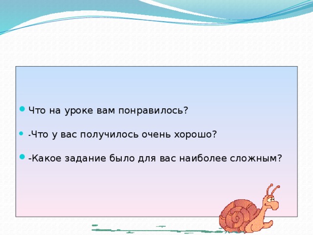 Что на уроке вам понравилось?   - Что у вас получилось очень хорошо?   -Какое задание было для вас наиболее сложным? 