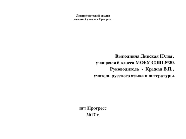   Лингвистический анализ  названий улиц пгт Прогресс.    Выполнила Липская Юлия, учащаяся 6 класса МОБУ СОШ №20. Руководитель - Кражан В.П., учитель русского языка и литературы. пгт Прогресс 2017 г. 