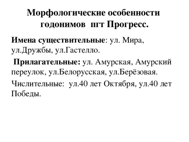 Морфологические особенности годонимов пгт Прогресс. Имена существительные : ул. Мира, ул.Дружбы, ул.Гастелло.  Прилагательные: ул. Амурская, Амурский переулок, ул.Белорусская, ул.Берёзовая. Числительные: ул.40 лет Октября, ул.40 лет Победы. 