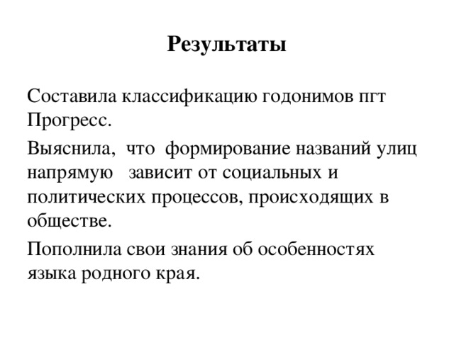 Результаты Составила классификацию годонимов пгт Прогресс. Выяснила, что формирование названий улиц напрямую зависит от социальных и политических процессов, происходящих в обществе. Пополнила свои знания об особенностях языка родного края. 