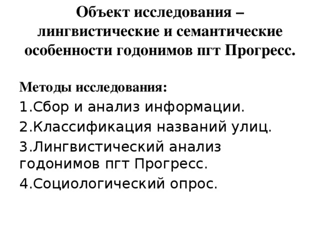 Объект исследования – лингвистические и семантические особенности годонимов пгт Прогресс.  Методы исследования: 1.Сбор и анализ информации. 2.Классификация названий улиц. 3.Лингвистический анализ годонимов пгт Прогресс. 4.Социологический опрос. 