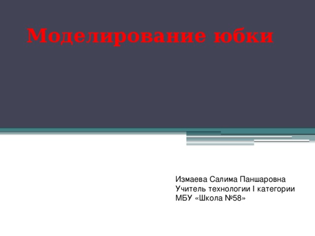 Моделирование юбки  Измаева Салима Паншаровна Учитель технологии I категории МБУ «Школа №58» 
