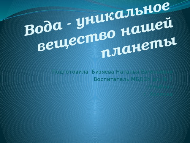 Вода - уникальное вещество нашей планеты    Подготовила Бизяева Наталья Евгеньевна Воспитатель МБДОУ д/с № 7 «Улыбка» г. Холмска  