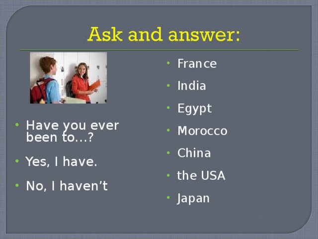 France India Egypt Morocco China the USA Japan  Have you ever been to…? Yes, I have. No, I haven’t 