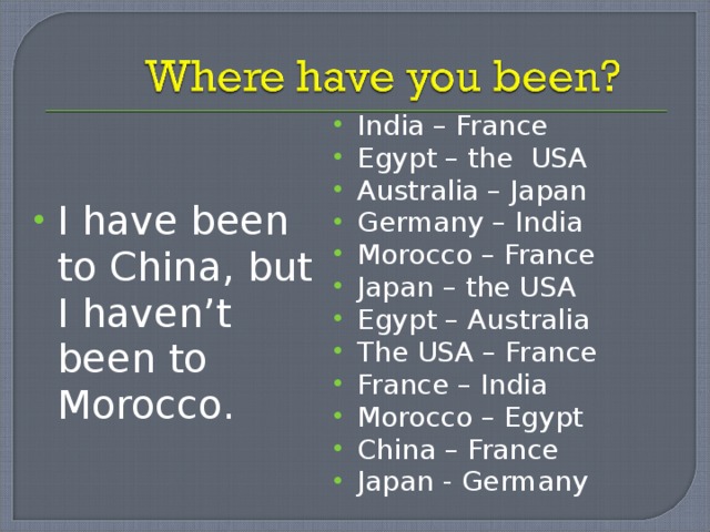 India – France Egypt – the USA Australia – Japan Germany – India Morocco – France Japan – the USA Egypt – Australia The USA – France France – India Morocco – Egypt China – France Japan - Germany  I have been to China, but I haven’t been to Morocco. 