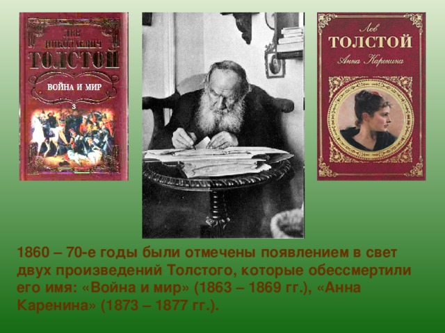 1860 – 70-е годы были отмечены появлением в свет двух произведений Толстого, которые обессмертили его имя: «Война и мир» (1863 – 1869 гг.), «Анна Каренина» (1873 – 1877 гг.). 