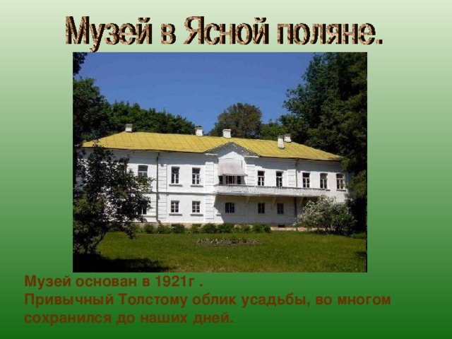 Музей основан в 1921г . Привычный Толстому облик усадьбы, во многом сохранился до наших дней. 