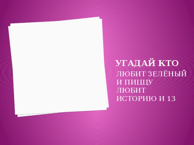 Угадай кто ЛЮБИТ ЗЕЛЁНЫЙ И ПИЦЦУ ЛЮБИТ ИСТОРИЮ И 13 