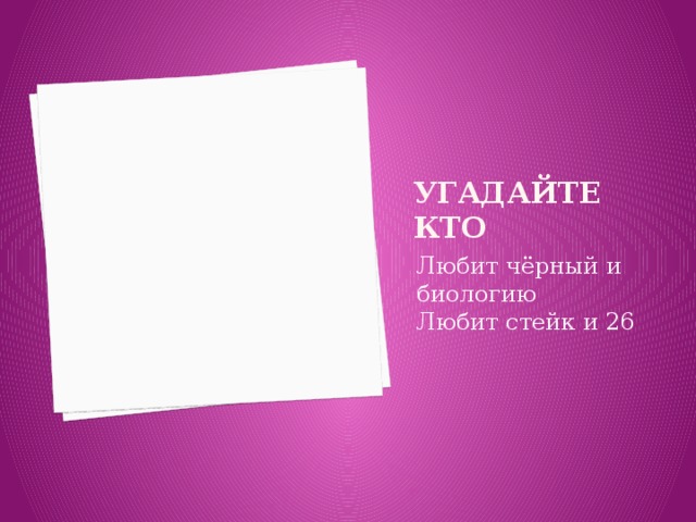 Угадайте кто Любит чёрный и биологию Любит стейк и 26 