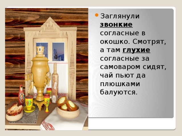 Заглянули звонкие согласные в окошко. Смотрят, а там глухие согласные за самоваром сидят, чай пьют да плюшками балуются. 