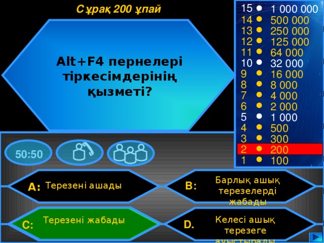 15 1 000 000 Сұрақ 200 ұпай 14 500 000 13 250 000 12 125 000 11 64 000 Alt+F4 пернелері тіркесімдерінің қызметі? 10 32 000 9 16 000 8 8 000 7 4 000 6 2 000 5 1 000 4 500 3 300 2 200 50:50 1 100 Барлық ашық терезелерді жабады B: Терезені ашады A: Келесі ашық терезеге ауыстырады Терезені жабады D.  C: 