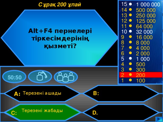 15 1 000 000 Сұрақ 200 ұпай 14 500 000 13 250 000 12 125 000 11 64 000 Alt+F4 пернелері тіркесімдерінің қызметі? 10 32 000 9 16 000 8 8 000 7 4 000 6 2 000 5 1 000 4 500 3 300 2 200 50:50 1 100 B: Терезені ашады A: Терезені жабады D.  C: 