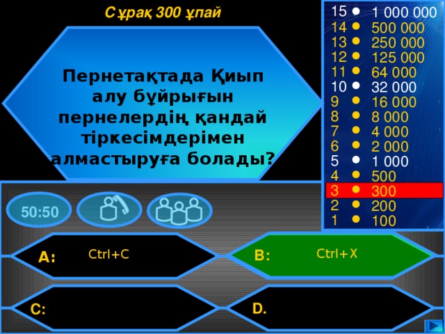 15 Сұрақ 300 ұпай 1 000 000 14 500 000 13 250 000 12 125 000 11 64 000 Пернетақтада Қиып алу бұйрығын пернелердің қандай тіркесімдерімен алмастыруға болады? 10 32 000 9 16 000 8 8 000 7 4 000 6 2 000 5 1 000 4 500 3 300 2 200 50:50 1 100 Ctrl+X Ctrl+C B: A: D.  C: 