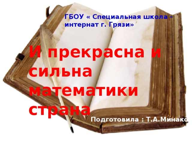 ГБОУ « Специальная школа – интернат г. Грязи» И прекрасна и сильна математики страна Подготовила : Т.А.Минакова 