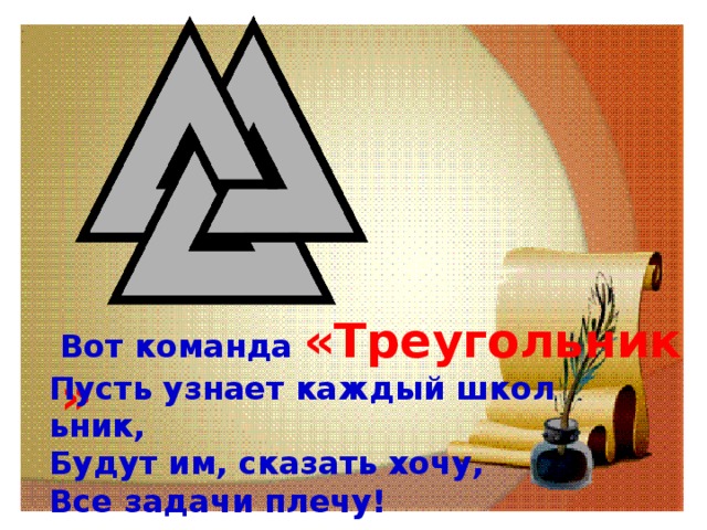 Вот команда  «Треугольник» Пусть узнает каждый школьник,  Будут им, сказать хочу,  Все задачи плечу! 