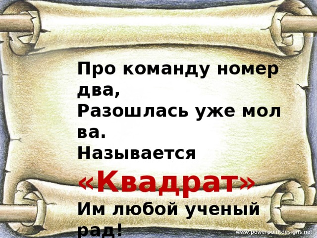 Про команду номер два,  Разошлась уже молва.  Называется «Квадрат»  Им любой ученый рад! 