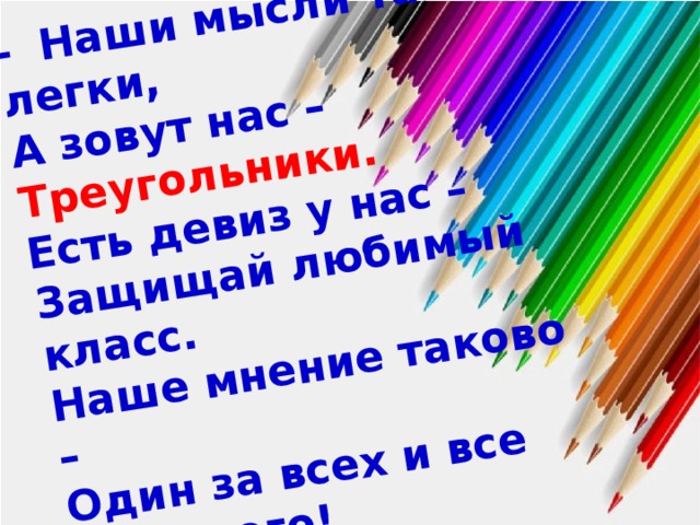 -   Наши мысли так легки, А зовут нас – Треугольники. Есть девиз у нас – Защищай любимый класс. Наше мнение таково – Один за всех и все за одного! 