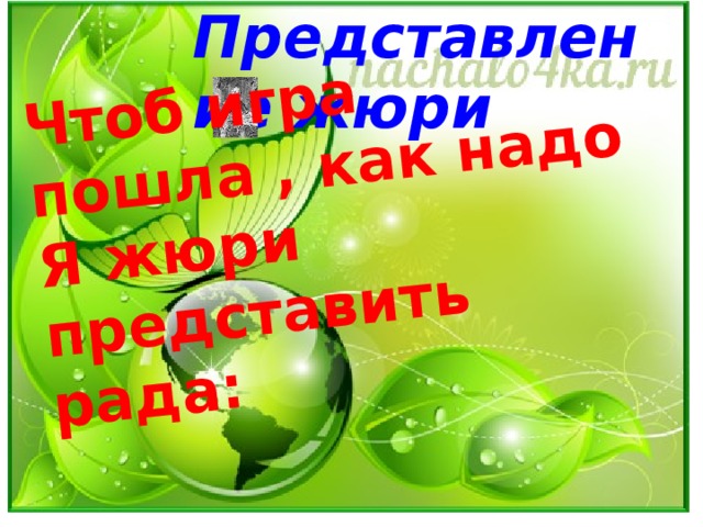Представление жюри Чтоб игра пошла , как надо  Я жюри представить рада: 