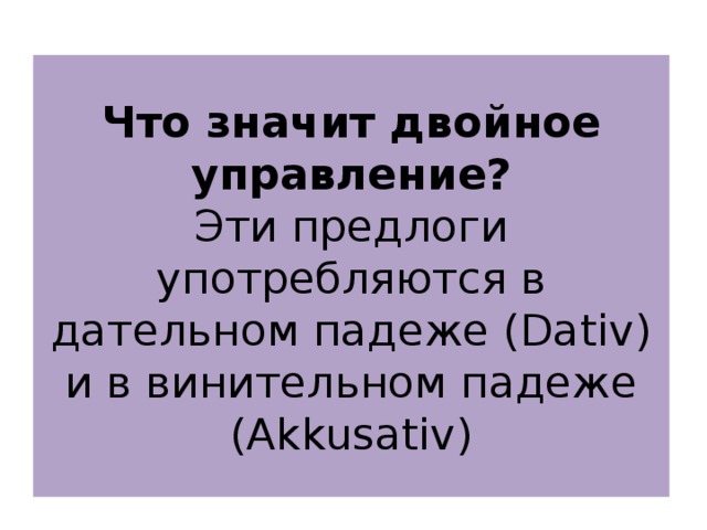Что значит двойное управление?  Эти предлоги употребляются в дательном падеже (Dativ) и в винительном падеже (Akkusativ) 