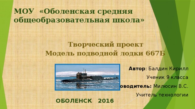 МОУ «Оболенская средняя общеобразовательная школа»   Творческий проект Модель подводной лодки 667Б Автор : Балдин Кирилл Ученик 9 класса Руководитель: Милюсин В.С. Учитель технологии ОБОЛЕНСК 2016 