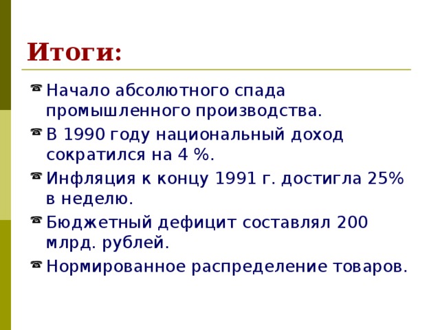 Итоги: Начало абсолютного спада промышленного производства. В 1990 году национальный доход сократился на 4 %. Инфляция к концу 1991 г. достигла 25% в неделю. Бюджетный дефицит составлял 200 млрд. рублей. Нормированное распределение товаров. 