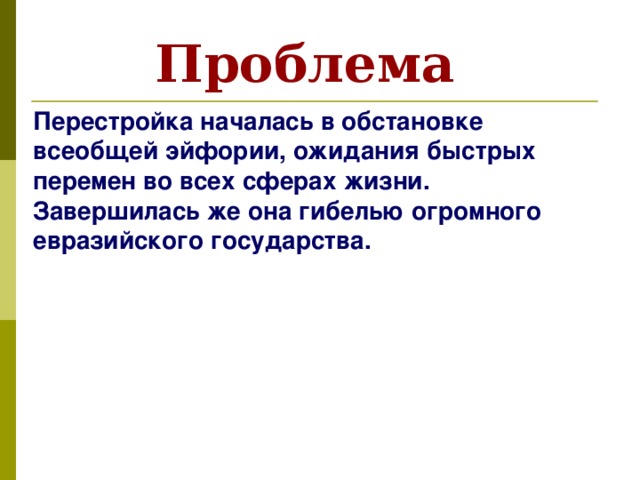 Проблема Перестройка началась в обстановке всеобщей эйфории, ожидания быстрых перемен во всех сферах жизни. Завершилась же она гибелью огромного евразийского государства. 