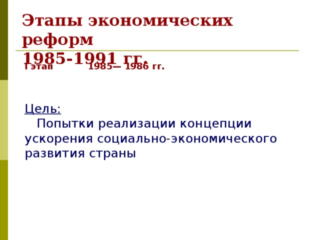 Этапы экономических реформ  1985-1991 гг. I этап  1985— 1986 гг. Цель:  Попытки реализации концепции ускорения социально-экономического развития страны 
