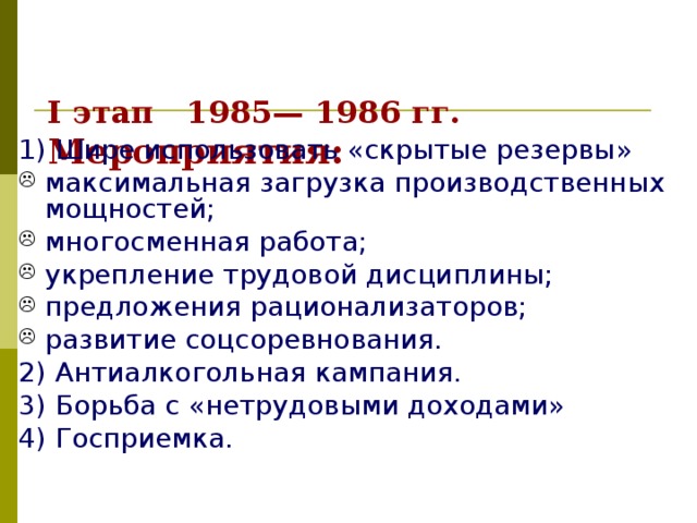  I этап  1985— 1986 гг. Мероприятия: 1) Шире использовать «скрытые резервы» максимальная загрузка производственных мощностей; многосменная работа; укрепление трудовой дисциплины; предложения рационализаторов; развитие соцсоревнования. 2) Антиалкогольная кампания. 3) Борьба с «нетрудовыми доходами» 4) Госприемка. 