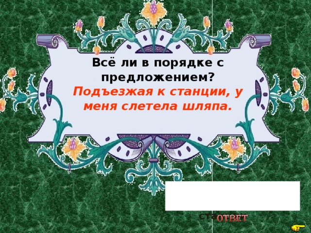 Всё ли в порядке с предложением? Подъезжая к станции, у меня слетела шляпа. Шляпа не может подъезжать к станции 