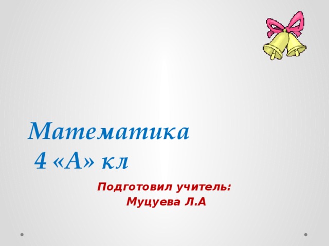 Математика  4 «А» кл Подготовил учитель:  Муцуева Л.А 