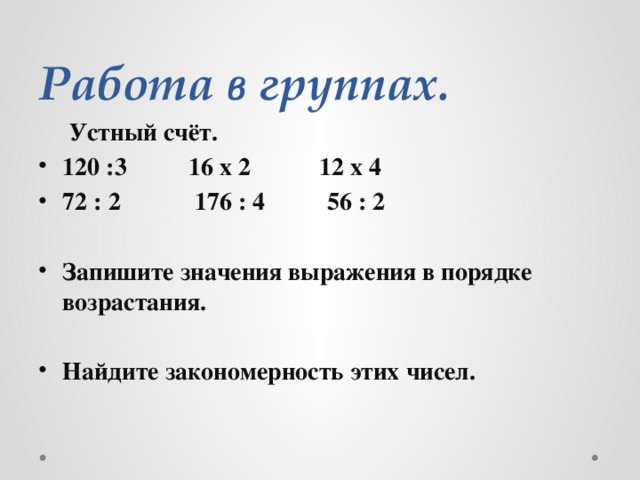 Работа в группах.  Устный счёт. 120 :3 16 х 2 12 х 4 72 : 2 176 : 4 56 : 2  Запишите значения выражения в порядке возрастания.  Найдите закономерность этих чисел. 