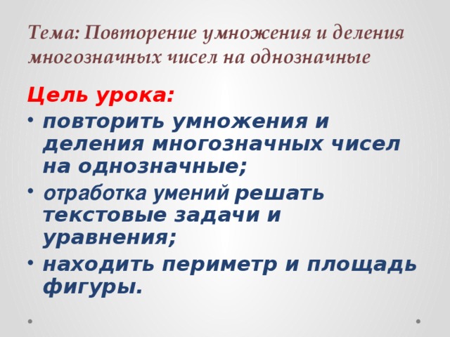 Тема: Повторение умножения и деления многозначных чисел на однозначные Цель урока: повторить умножения и деления многозначных чисел на однозначные; отработка умений решать текстовые задачи и уравнения; находить периметр и площадь фигуры. 