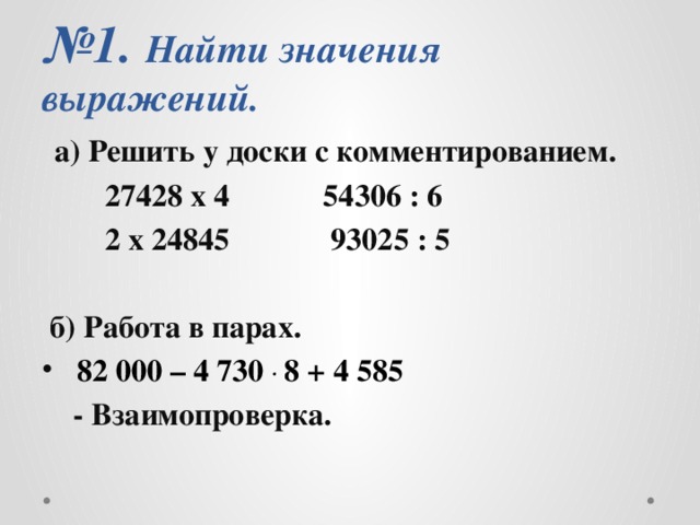 № 1. Найти значения выражений.  а) Решить у доски с комментированием.  27428 х 4 54306 : 6  2 х 24845 93025 : 5   б) Работа в парах.  82 000 – 4 730 . 8 + 4 585  - Взаимопроверка. 