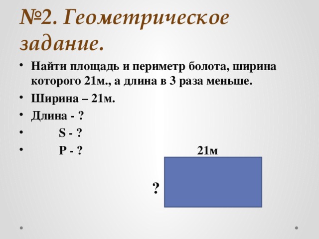 № 2. Геометрическое задание. Найти площадь и периметр болота, ширина которого 21м., а длина в 3 раза меньше. Ширина – 21м. Длина - ?  S - ?  P - ? 21м   ?  