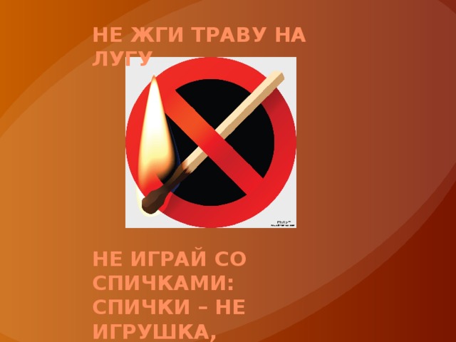 Не жги траву на лугу Не играй со спичками: Спички – не игрушка, Огонь – не забава. 