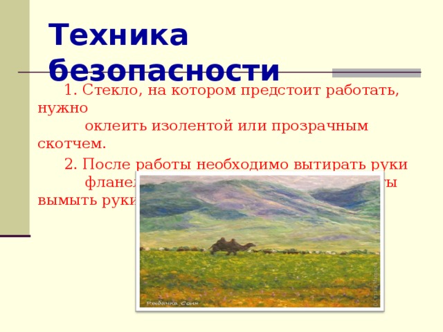 Техника безопасности 1. Стекло, на котором предстоит работать, нужно  оклеить изолентой или прозрачным скотчем. 2. После работы необходимо вытирать руки фланелевой тряпочкой. В конце работы вымыть руки с мылом. 