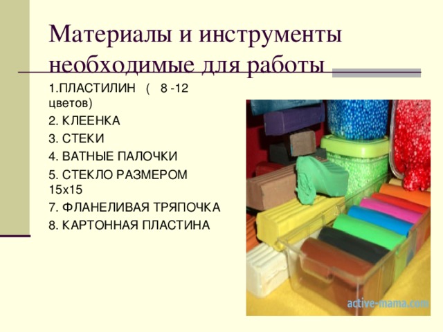Материалы и инструменты необходимые для работы 1.ПЛАСТИЛИН ( 8 -12 цветов) 2. КЛЕЕНКА 3. СТЕКИ 4. ВАТНЫЕ ПАЛОЧКИ 5. СТЕКЛО РАЗМЕРОМ 15х15 7. ФЛАНЕЛИВАЯ ТРЯПОЧКА 8. КАРТОННАЯ ПЛАСТИНА 