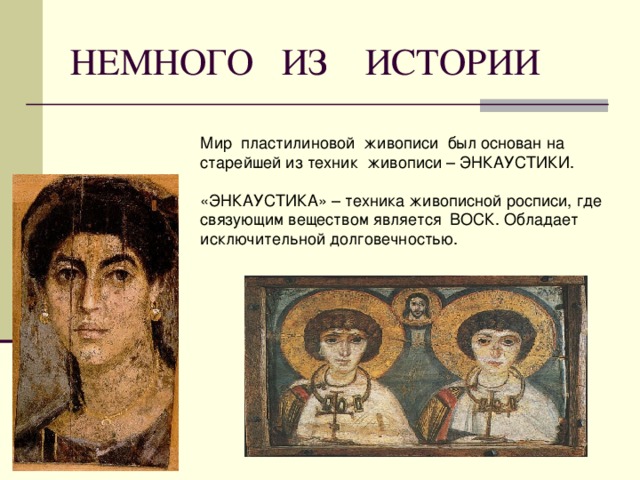 НЕМНОГО ИЗ ИСТОРИИ Мир пластилиновой живописи был основан на старейшей из техник живописи – ЭНКАУСТИКИ. «ЭНКАУСТИКА» – техника живописной росписи, где связующим веществом является ВОСК. Обладает исключительной долговечностью. 