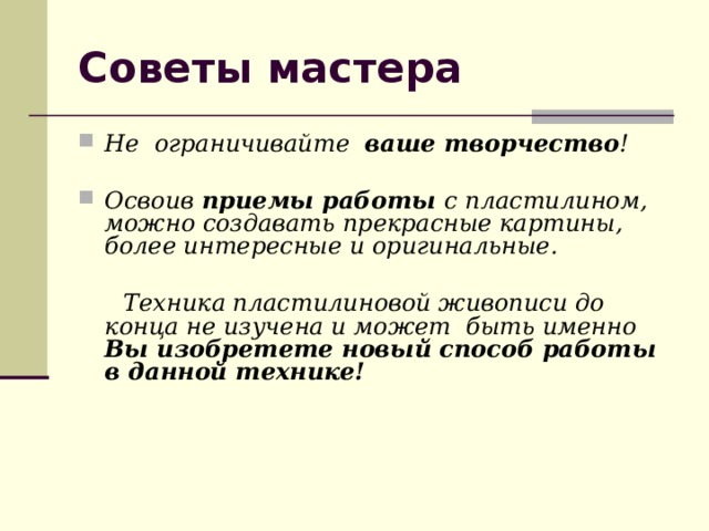 Советы мастера Не ограничивайте ваше творчество !  Освоив приемы работы с пластилином, можно создавать прекрасные картины, более интересные и оригинальные.   Техника пластилиновой живописи до конца не изучена и может быть именно Вы изобретете новый способ работы в данной технике! 