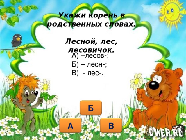 Укажи корень в родственных словах.   Лесной, лес, лесовичок.   А) –лесов-; Б) – лесн-; В) - лес-. Б А В 