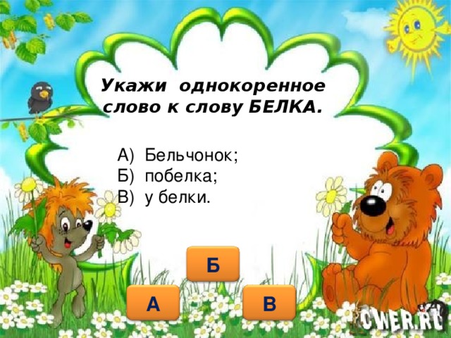 Укажи однокоренное слово к слову БЕЛКА. А) Бельчонок; Б) побелка; В) у белки. Б А В 