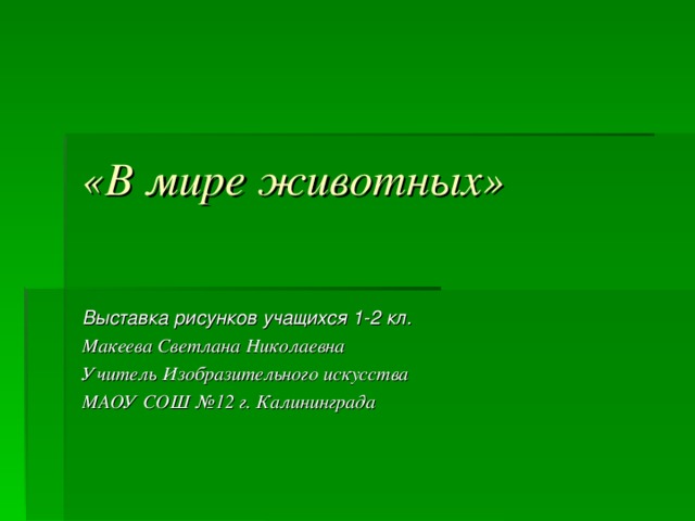 «В мире животных» Выставка рисунков учащихся 1-2 кл. Макеева Светлана Николаевна Учитель Изобразительного искусства МАОУ СОШ №12 г. Калининграда   